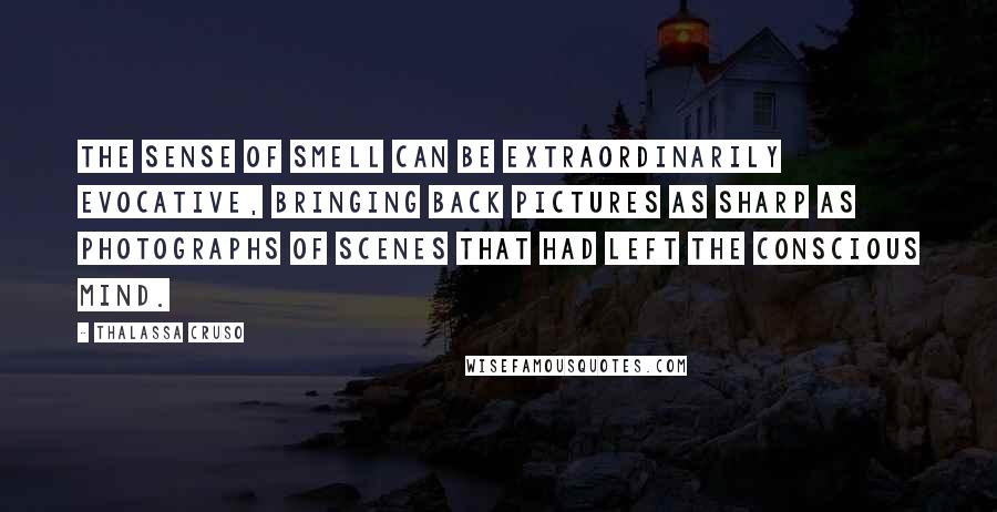 Thalassa Cruso Quotes: The sense of smell can be extraordinarily evocative, bringing back pictures as sharp as photographs of scenes that had left the conscious mind.