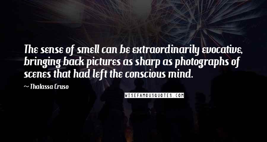 Thalassa Cruso Quotes: The sense of smell can be extraordinarily evocative, bringing back pictures as sharp as photographs of scenes that had left the conscious mind.