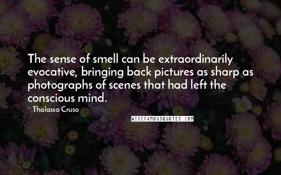 Thalassa Cruso Quotes: The sense of smell can be extraordinarily evocative, bringing back pictures as sharp as photographs of scenes that had left the conscious mind.