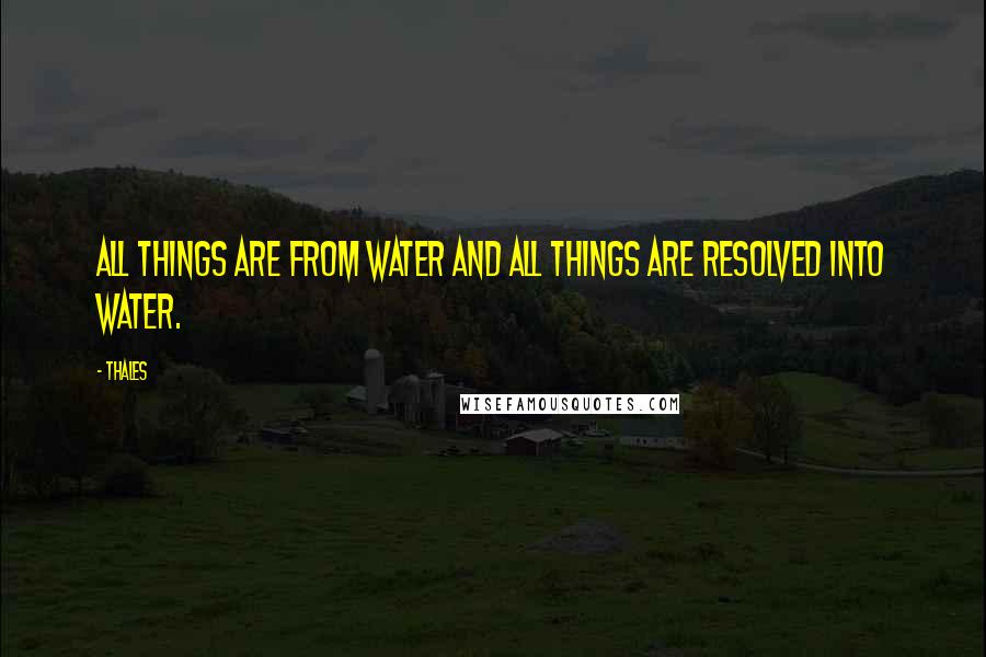 Thales Quotes: All things are from water and all things are resolved into water.