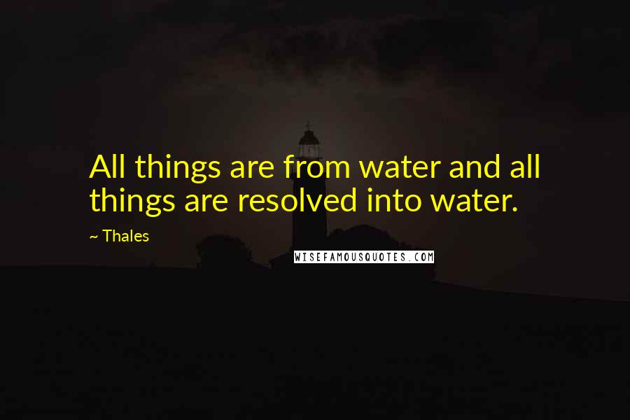 Thales Quotes: All things are from water and all things are resolved into water.