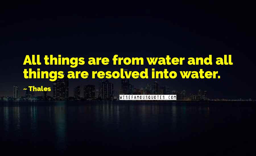 Thales Quotes: All things are from water and all things are resolved into water.