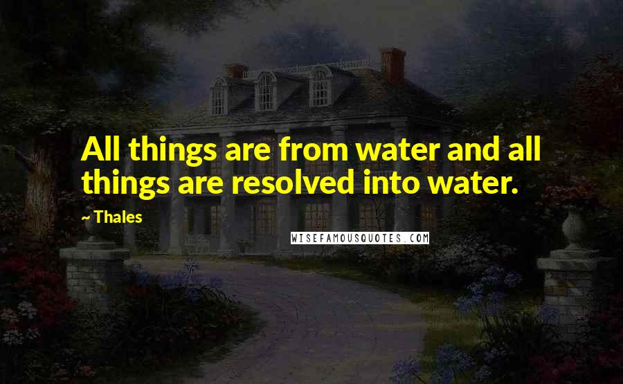 Thales Quotes: All things are from water and all things are resolved into water.