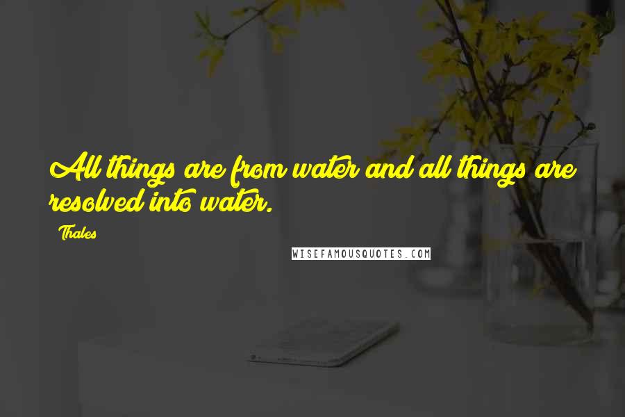 Thales Quotes: All things are from water and all things are resolved into water.