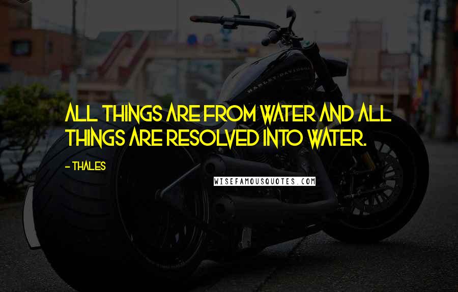 Thales Quotes: All things are from water and all things are resolved into water.