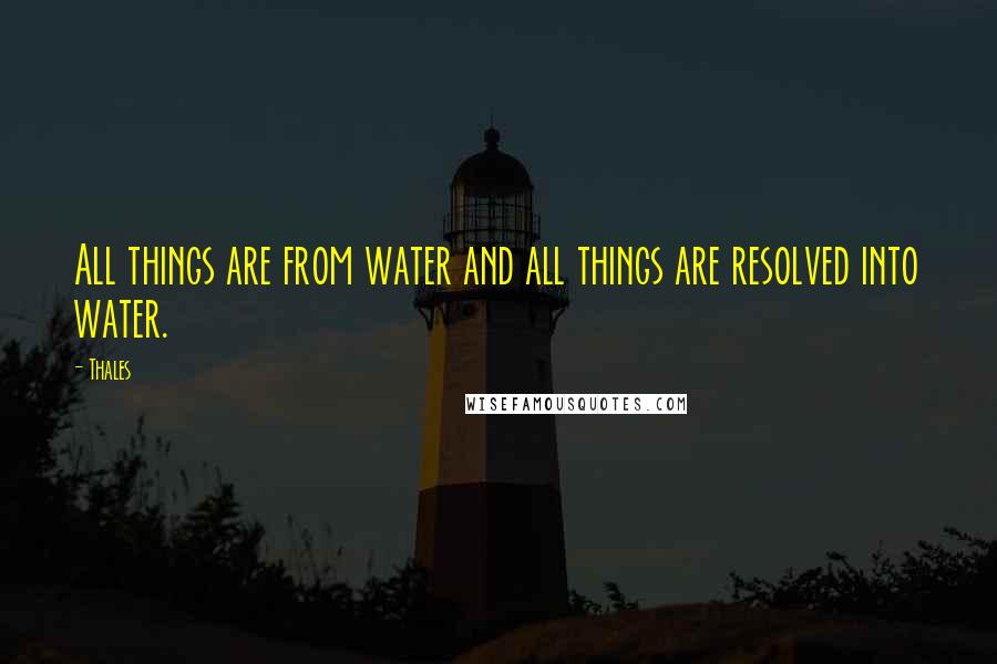 Thales Quotes: All things are from water and all things are resolved into water.