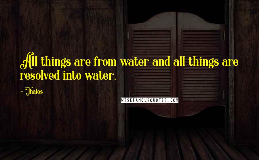 Thales Quotes: All things are from water and all things are resolved into water.