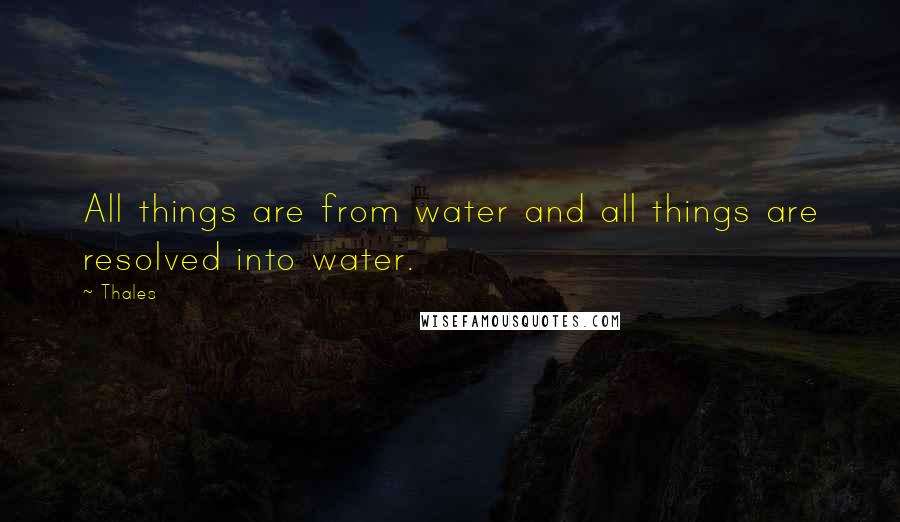 Thales Quotes: All things are from water and all things are resolved into water.