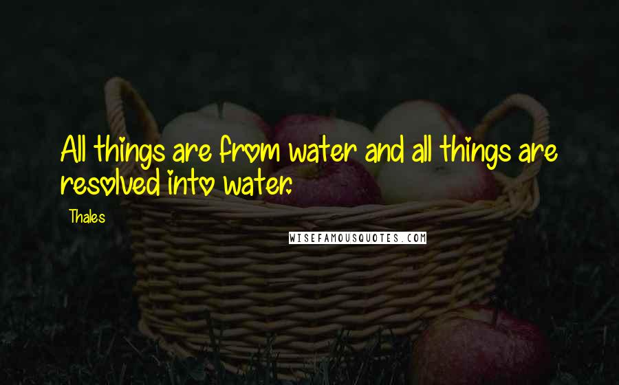 Thales Quotes: All things are from water and all things are resolved into water.