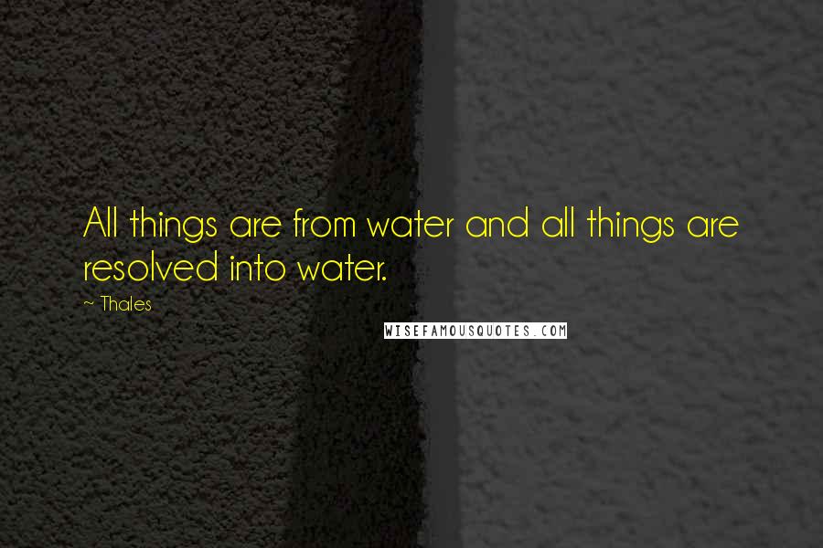 Thales Quotes: All things are from water and all things are resolved into water.