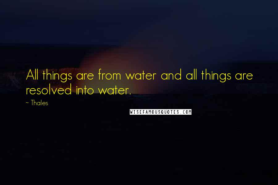 Thales Quotes: All things are from water and all things are resolved into water.