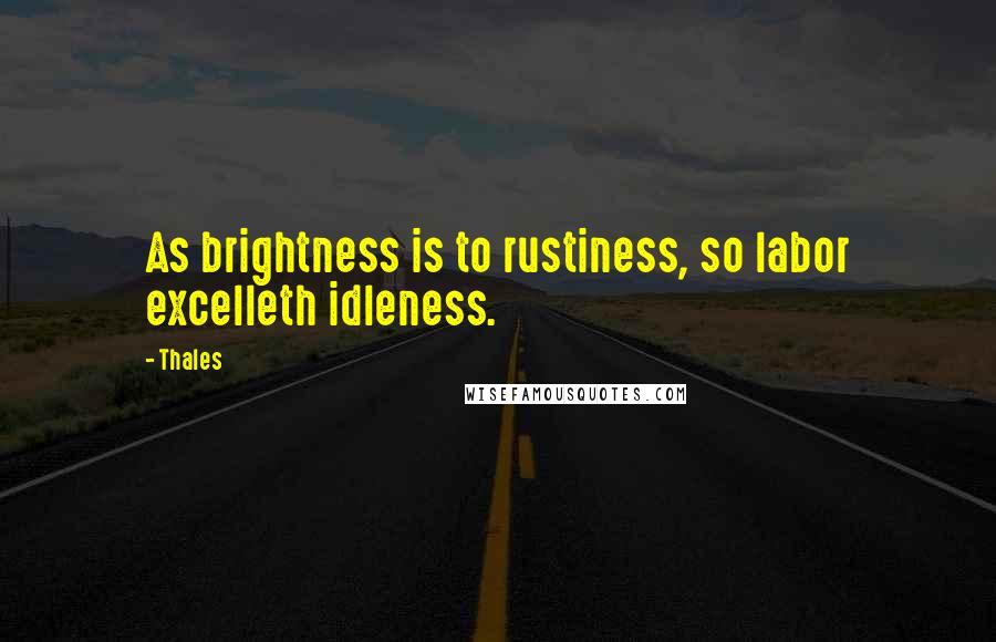 Thales Quotes: As brightness is to rustiness, so labor excelleth idleness.