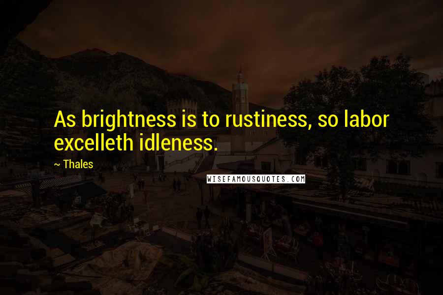 Thales Quotes: As brightness is to rustiness, so labor excelleth idleness.