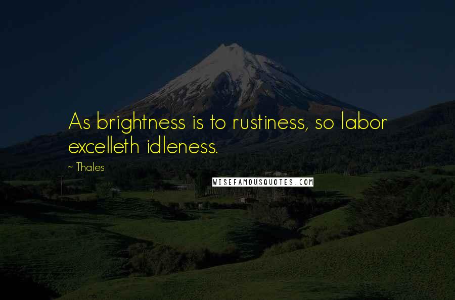 Thales Quotes: As brightness is to rustiness, so labor excelleth idleness.