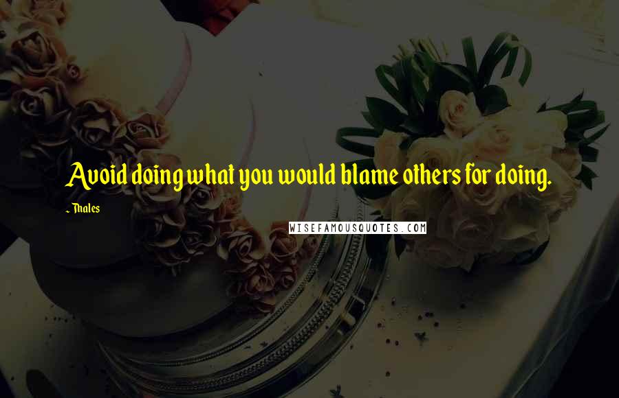 Thales Quotes: Avoid doing what you would blame others for doing.