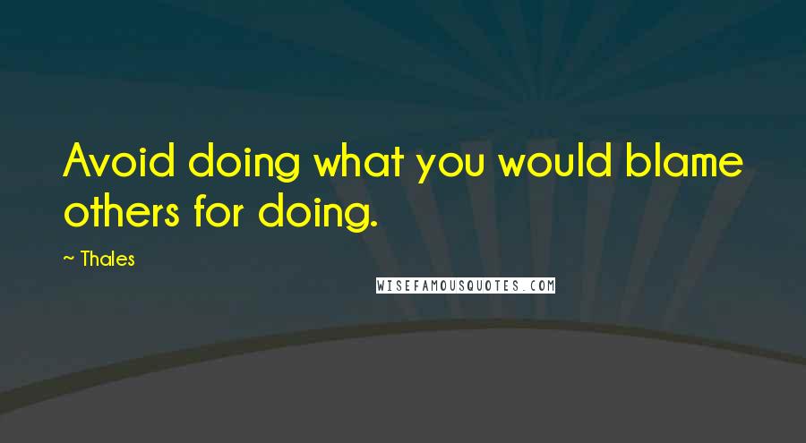 Thales Quotes: Avoid doing what you would blame others for doing.