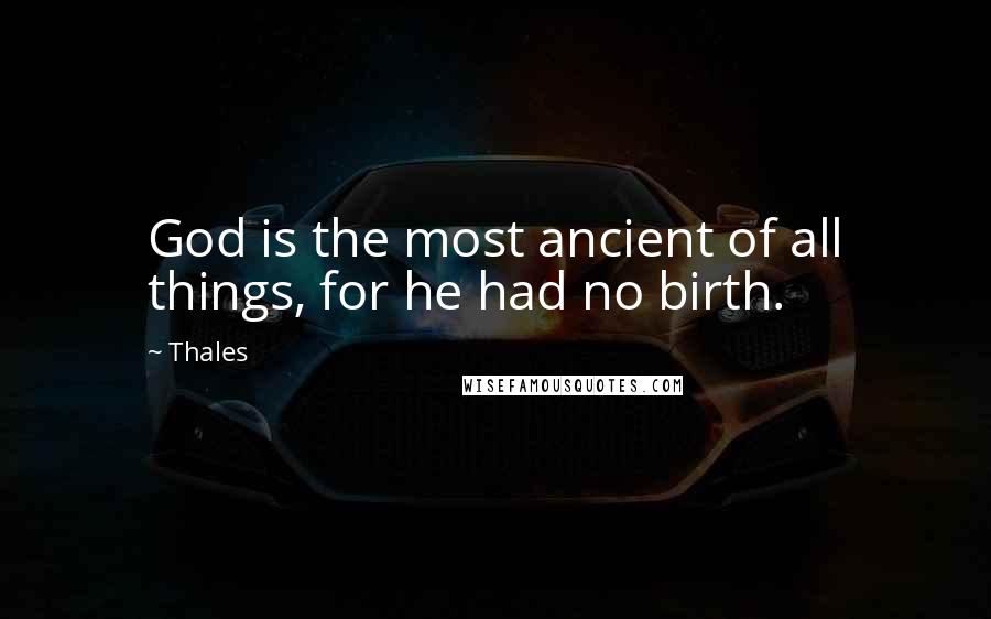 Thales Quotes: God is the most ancient of all things, for he had no birth.