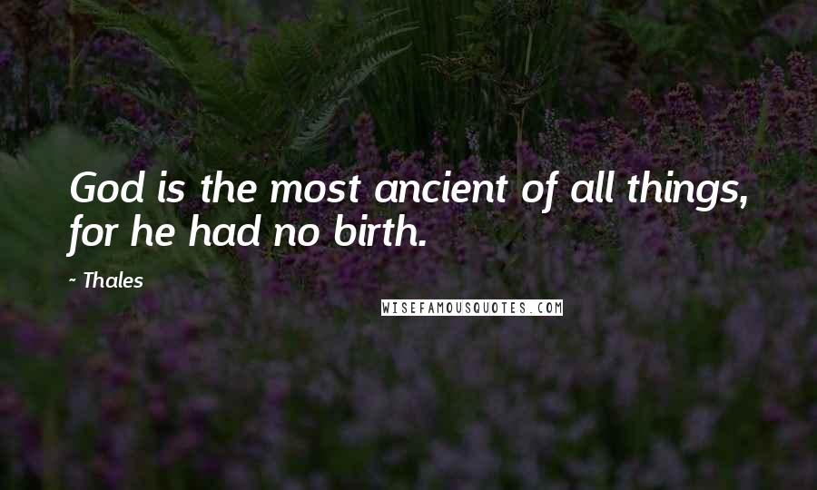 Thales Quotes: God is the most ancient of all things, for he had no birth.