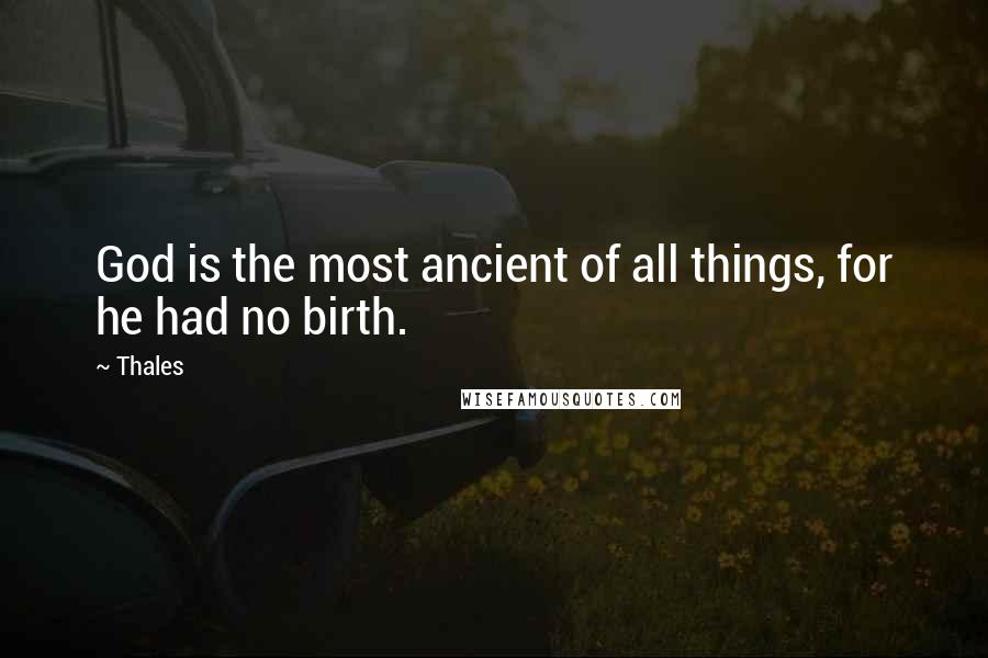 Thales Quotes: God is the most ancient of all things, for he had no birth.