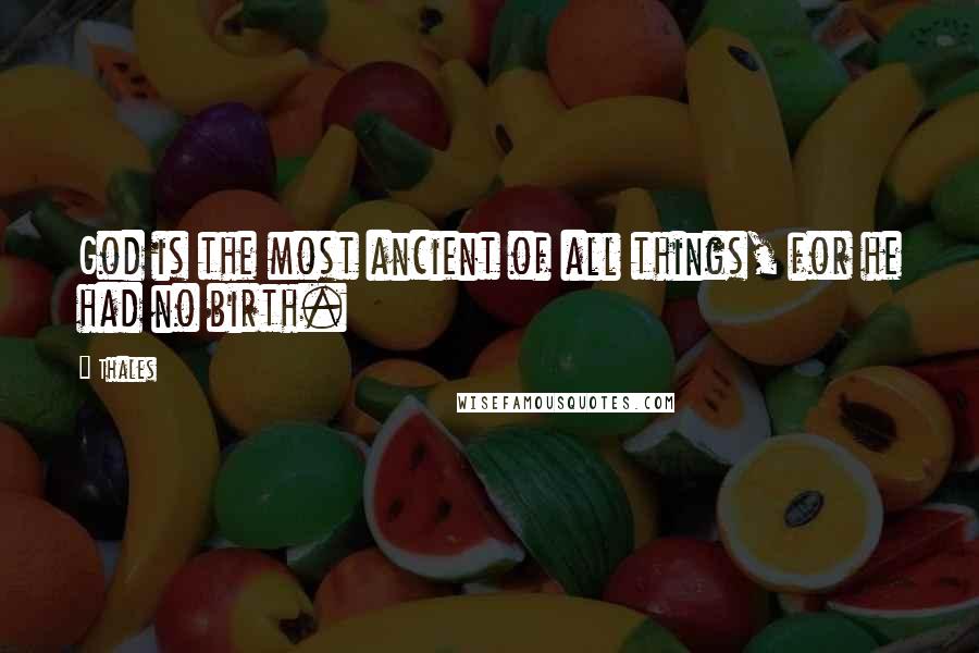 Thales Quotes: God is the most ancient of all things, for he had no birth.