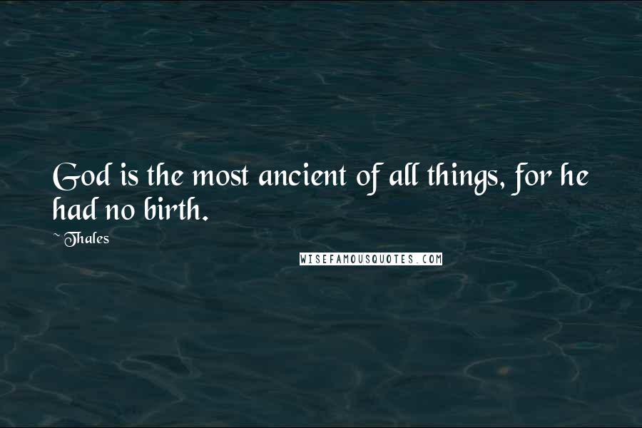 Thales Quotes: God is the most ancient of all things, for he had no birth.