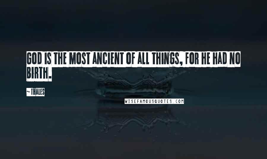 Thales Quotes: God is the most ancient of all things, for he had no birth.