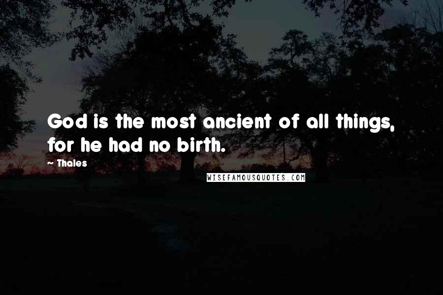 Thales Quotes: God is the most ancient of all things, for he had no birth.