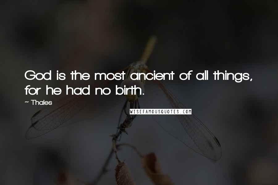 Thales Quotes: God is the most ancient of all things, for he had no birth.