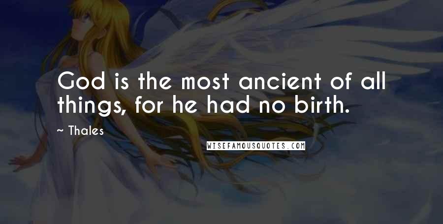 Thales Quotes: God is the most ancient of all things, for he had no birth.