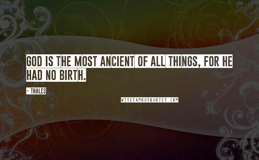 Thales Quotes: God is the most ancient of all things, for he had no birth.