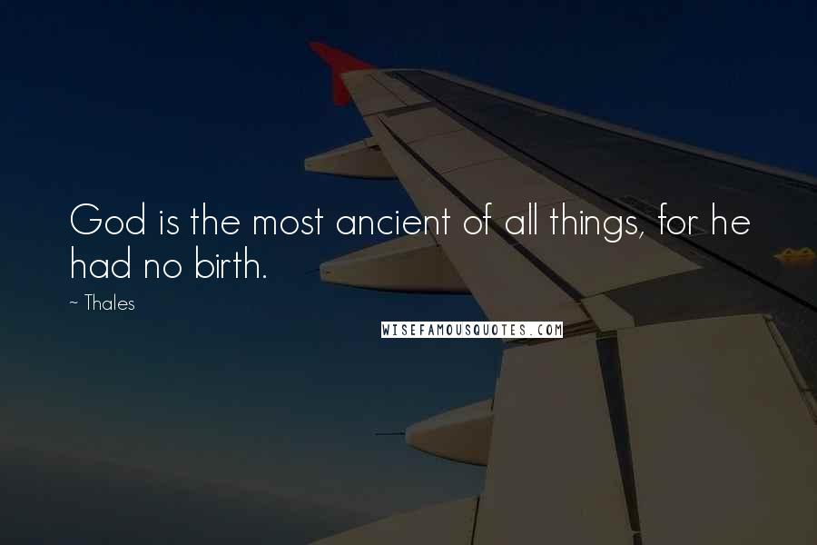 Thales Quotes: God is the most ancient of all things, for he had no birth.
