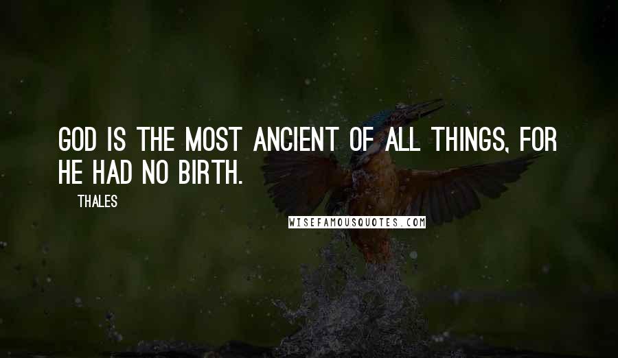 Thales Quotes: God is the most ancient of all things, for he had no birth.
