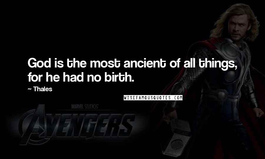 Thales Quotes: God is the most ancient of all things, for he had no birth.