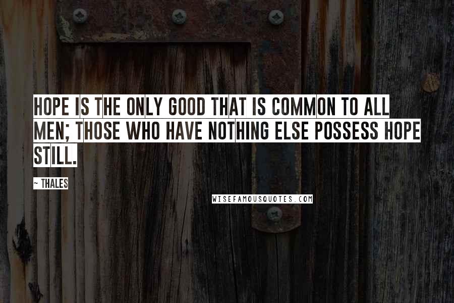 Thales Quotes: Hope is the only good that is common to all men; those who have nothing else possess hope still.