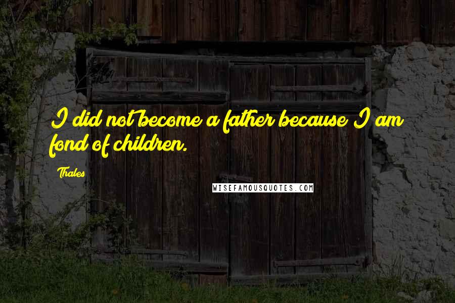 Thales Quotes: I did not become a father because I am fond of children.