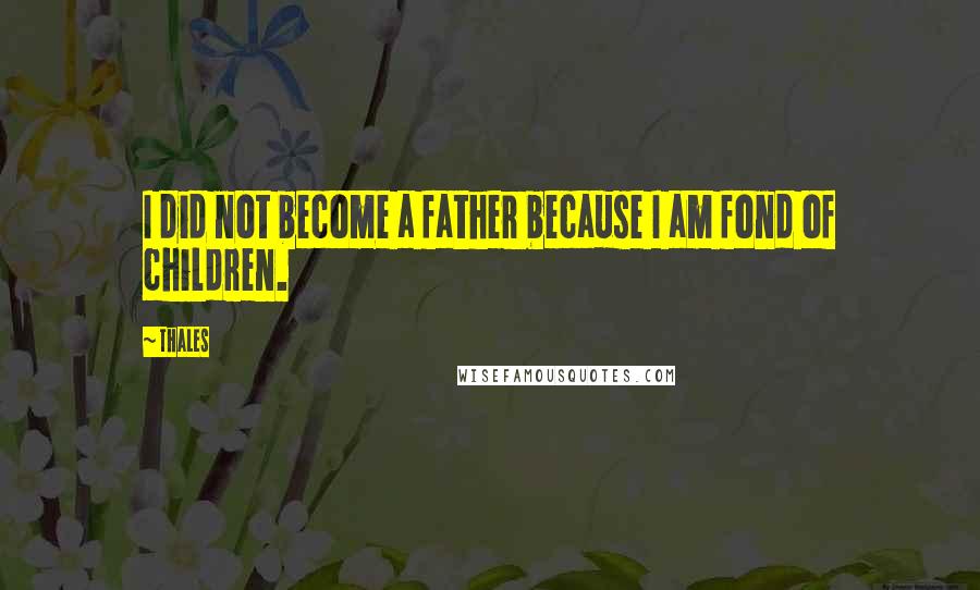 Thales Quotes: I did not become a father because I am fond of children.