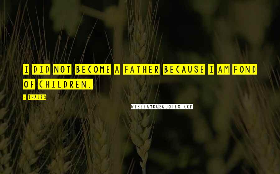 Thales Quotes: I did not become a father because I am fond of children.