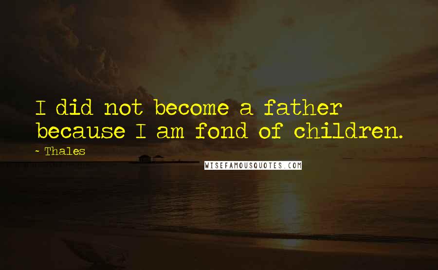 Thales Quotes: I did not become a father because I am fond of children.
