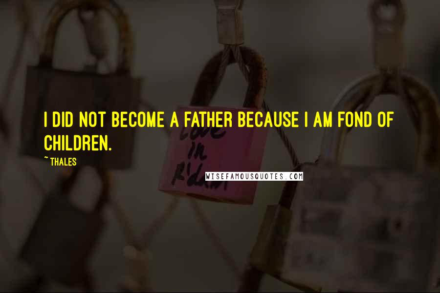 Thales Quotes: I did not become a father because I am fond of children.