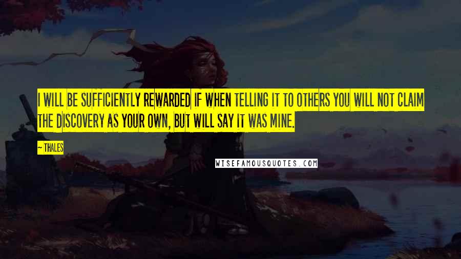 Thales Quotes: I will be sufficiently rewarded if when telling it to others you will not claim the discovery as your own, but will say it was mine.