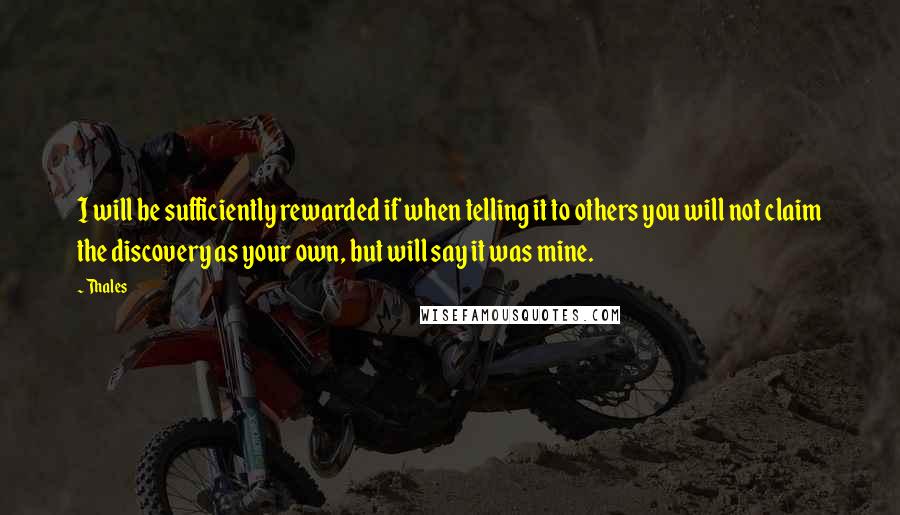 Thales Quotes: I will be sufficiently rewarded if when telling it to others you will not claim the discovery as your own, but will say it was mine.