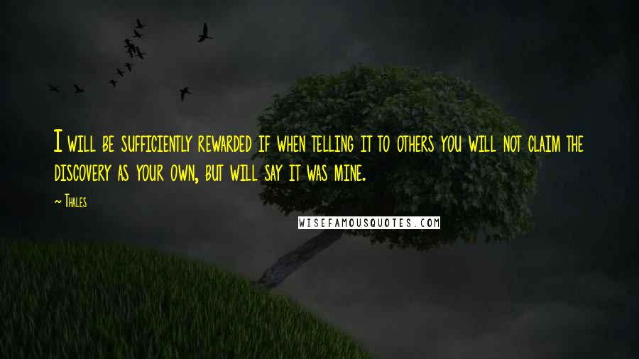 Thales Quotes: I will be sufficiently rewarded if when telling it to others you will not claim the discovery as your own, but will say it was mine.