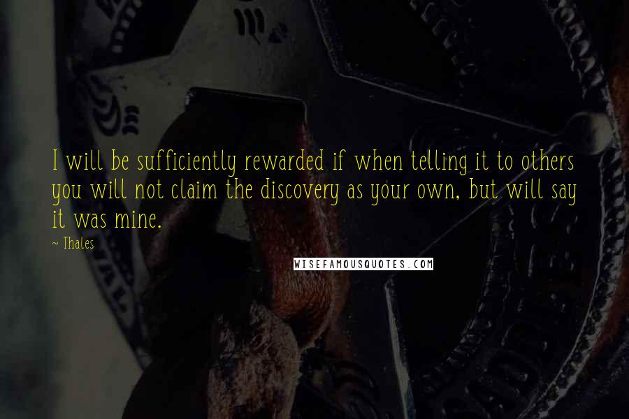 Thales Quotes: I will be sufficiently rewarded if when telling it to others you will not claim the discovery as your own, but will say it was mine.