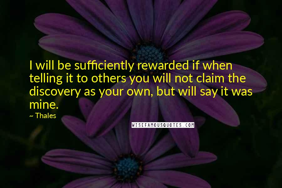 Thales Quotes: I will be sufficiently rewarded if when telling it to others you will not claim the discovery as your own, but will say it was mine.