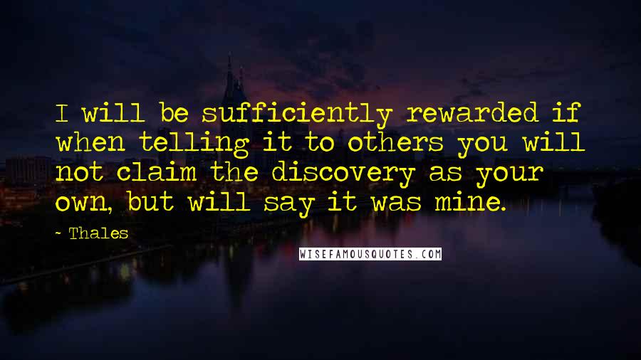 Thales Quotes: I will be sufficiently rewarded if when telling it to others you will not claim the discovery as your own, but will say it was mine.