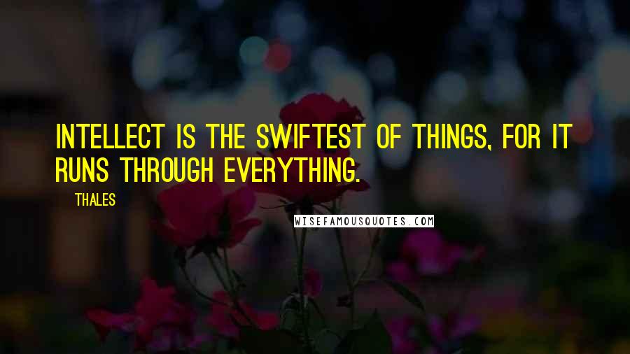 Thales Quotes: Intellect is the swiftest of things, for it runs through everything.