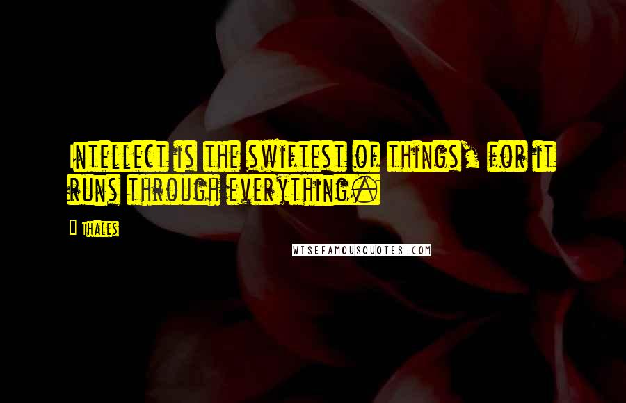 Thales Quotes: Intellect is the swiftest of things, for it runs through everything.