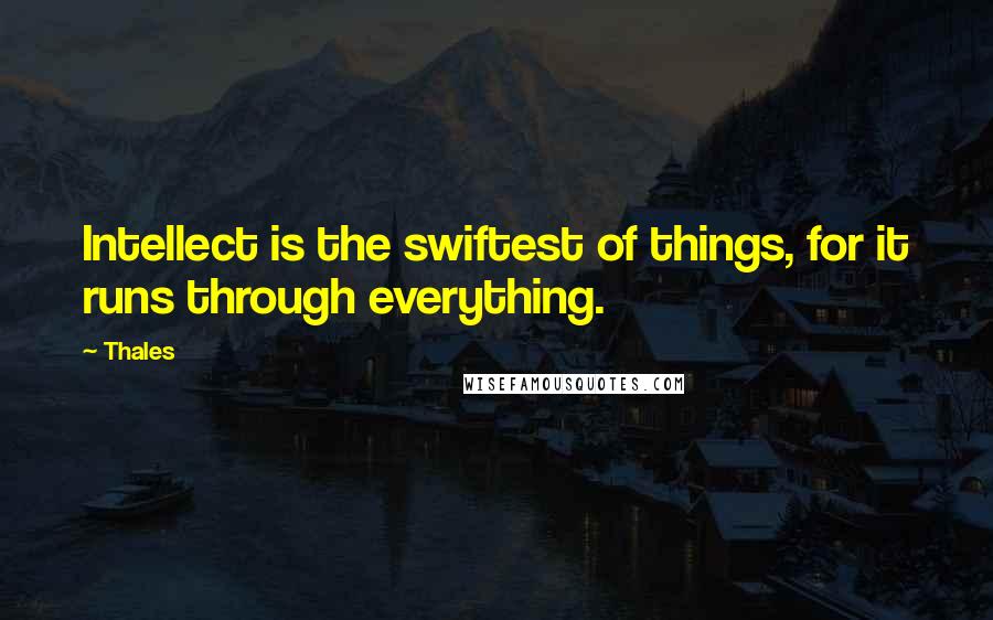 Thales Quotes: Intellect is the swiftest of things, for it runs through everything.
