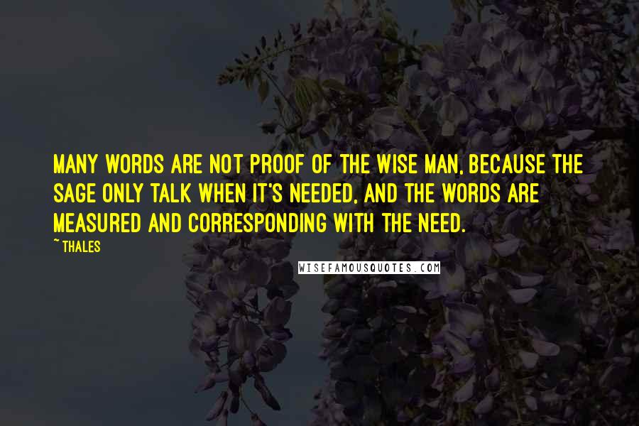 Thales Quotes: Many words are not proof of the wise man, because the sage only talk when it's needed, and the words are measured and corresponding with the need.