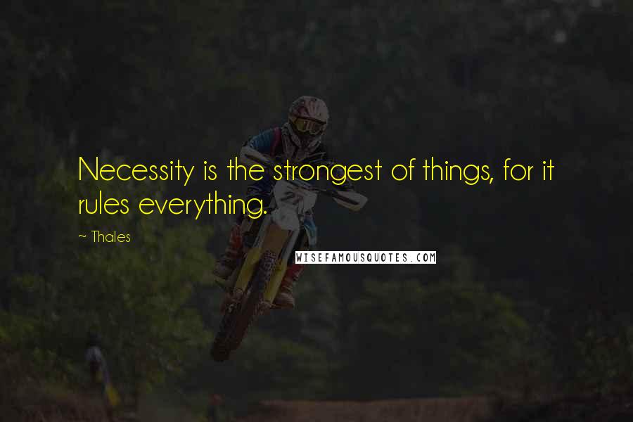 Thales Quotes: Necessity is the strongest of things, for it rules everything.